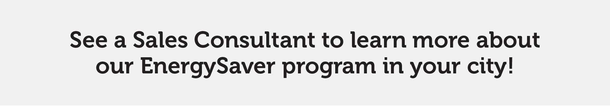 See a Sales Consultant to learn more about our EnergySaver program in your city!